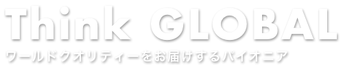 Think GLOBAL ワールドクオリティをお届けするパイオニア